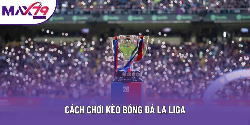 Cách Chơi Kèo Bóng Đá La Liga Chuẩn Mà Ai Cũng Nên Biết