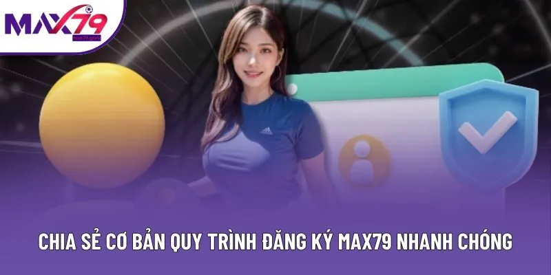 Chia sẻ cơ bản quy trình đăng ký MAX79 nhanh chóng