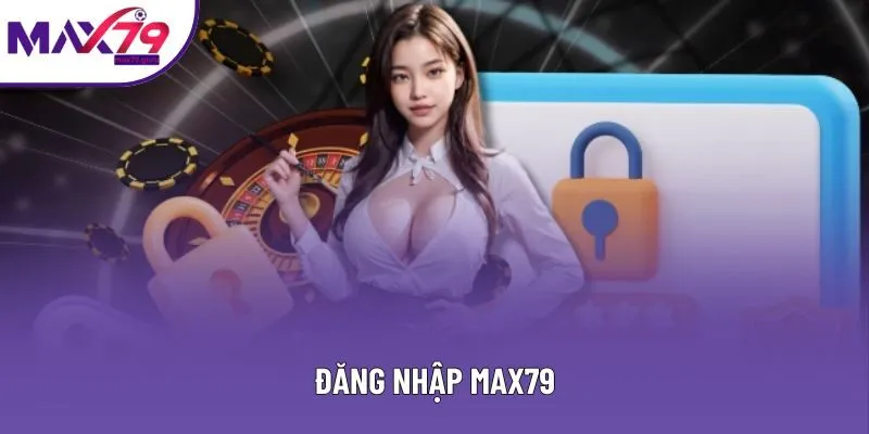 Đăng Nhập MAX79 - Trình Tự Đơn Giản, Đảm Bảo Thành Công