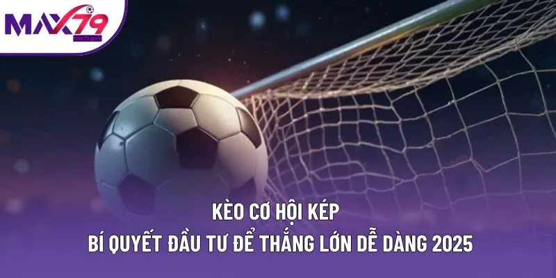 Kèo Cơ Hội Kép | Bí Quyết Đầu Tư Để Thắng Lớn Dễ Dàng 2025