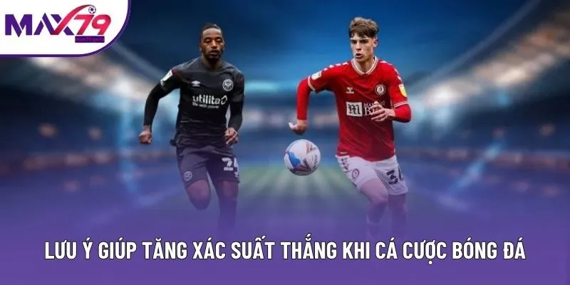 Lưu ý giúp tăng xác suất thắng khi cá cược bóng đá